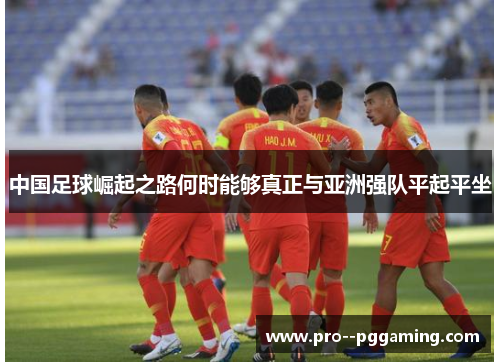中国足球崛起之路何时能够真正与亚洲强队平起平坐