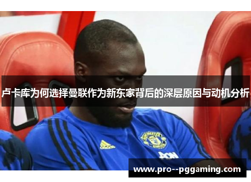 卢卡库为何选择曼联作为新东家背后的深层原因与动机分析