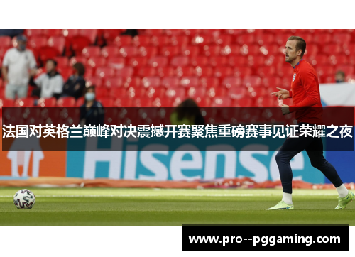 法国对英格兰巅峰对决震撼开赛聚焦重磅赛事见证荣耀之夜 法国对英格兰巅峰对决震撼开赛聚焦重磅赛事见证荣耀之夜