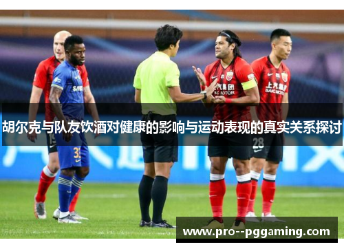 胡尔克与队友饮酒对健康的影响与运动表现的真实关系探讨