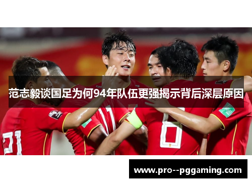 范志毅谈国足为何94年队伍更强揭示背后深层原因 范志毅谈国足为何94年队伍更强揭示背后深层原因