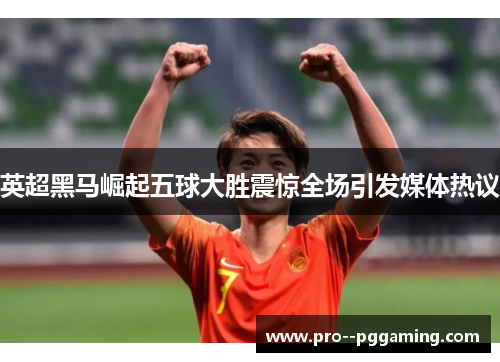英超黑马崛起五球大胜震惊全场引发媒体热议 英超黑马崛起五球大胜震惊全场引发媒体热议