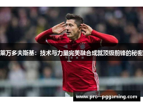 莱万多夫斯基：技术与力量完美融合成就顶级前锋的秘密
