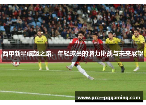 西甲新星崛起之路：年轻球员的潜力挑战与未来展望