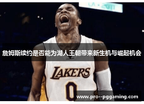 詹姆斯续约是否能为湖人王朝带来新生机与崛起机会 詹姆斯续约是否能为湖人王朝带来新生机与崛起机会