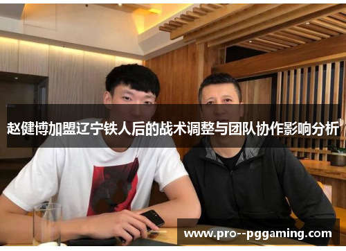 赵健博加盟辽宁铁人后的战术调整与团队协作影响分析