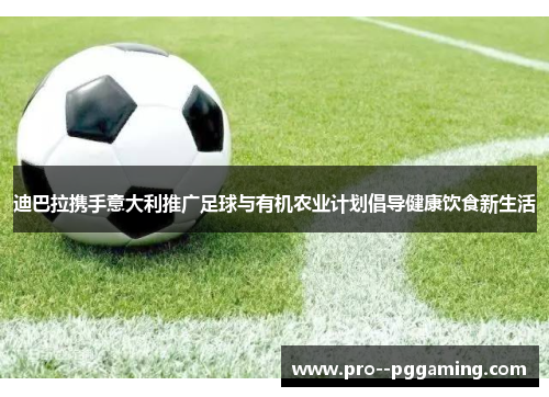 迪巴拉携手意大利推广足球与有机农业计划倡导健康饮食新生活 迪巴拉携手意大利推广足球与有机农业计划倡导健康饮食新生活