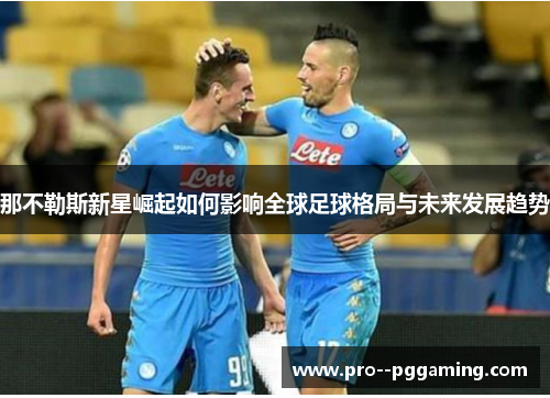 那不勒斯新星崛起如何影响全球足球格局与未来发展趋势