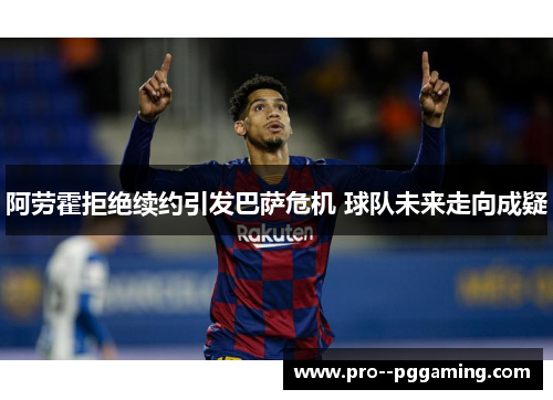 阿劳霍拒绝续约引发巴萨危机 球队未来走向成疑 阿劳霍拒绝续约引发巴萨危机 球队未来走向成疑