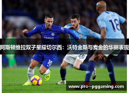 阿斯顿维拉双子星耀切尔西:沃特金斯与麦金的华丽表现 阿斯顿维拉双子星耀切尔西:沃特金斯与麦金的华丽表现