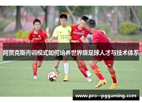 阿贾克斯青训模式如何培养世界级足球人才与技术体系