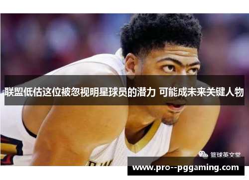 联盟低估这位被忽视明星球员的潜力 可能成未来关键人物 联盟低估这位被忽视明星球员的潜力 可能成未来关键人物