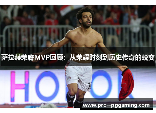 萨拉赫荣膺MVP回顾:从荣耀时刻到历史传奇的蜕变 萨拉赫荣膺MVP回顾:从荣耀时刻到历史传奇的蜕变