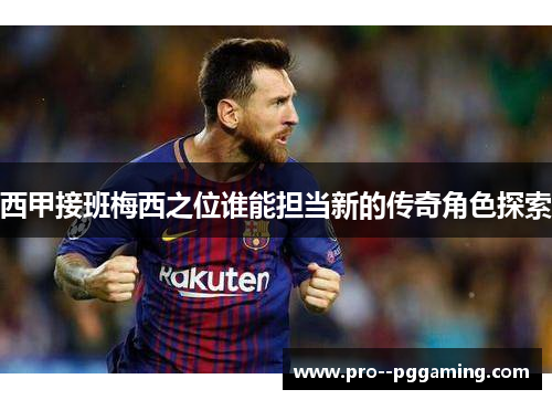 西甲接班梅西之位谁能担当新的传奇角色探索 西甲接班梅西之位谁能担当新的传奇角色探索