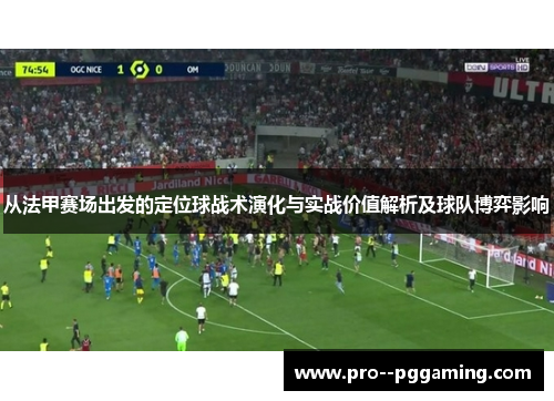 从法甲赛场出发的定位球战术演化与实战价值解析及球队博弈影响 从法甲赛场出发的定位球战术演化与实战价值解析及球队博弈影响