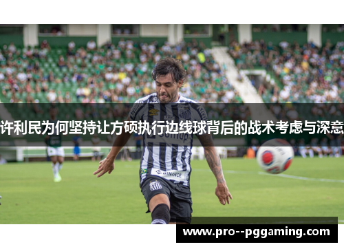 许利民为何坚持让方硕执行边线球背后的战术考虑与深意