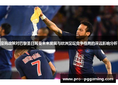 豪购政策对巴黎圣日耳曼未来发展与欧洲足坛竞争格局的深远影响分析