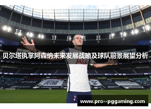 贝尔塔执掌阿森纳未来发展战略及球队前景展望分析 贝尔塔执掌阿森纳未来发展战略及球队前景展望分析