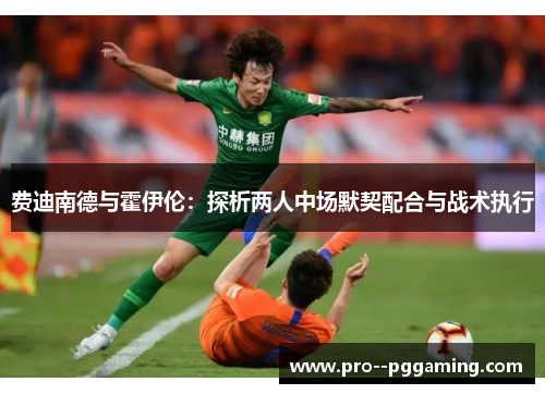 费迪南德与霍伊伦:探析两人中场默契配合与战术执行 费迪南德与霍伊伦:探析两人中场默契配合与战术执行