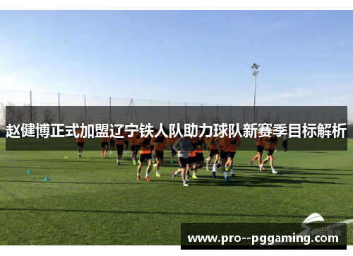 赵健博正式加盟辽宁铁人队助力球队新赛季目标解析 赵健博正式加盟辽宁铁人队助力球队新赛季目标解析