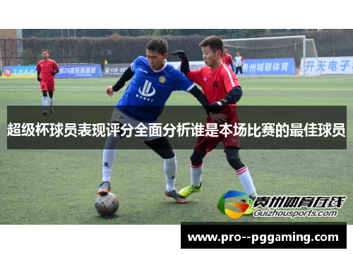 超级杯球员表现评分全面分析谁是本场比赛的最佳球员 超级杯球员表现评分全面分析谁是本场比赛的最佳球员