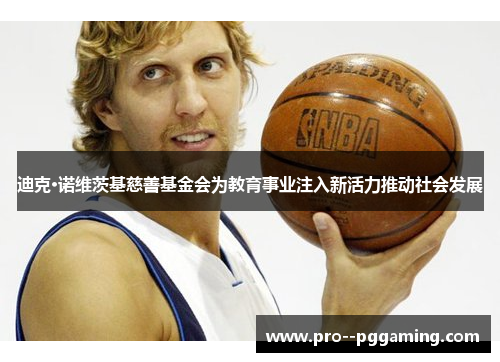 迪克·诺维茨基慈善基金会为教育事业注入新活力推动社会发展 迪克·诺维茨基慈善基金会为教育事业注入新活力推动社会发展