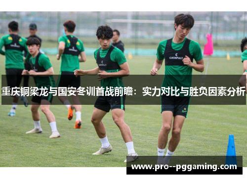 重庆铜梁龙与国安冬训首战前瞻：实力对比与胜负因素分析