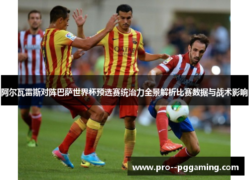 阿尔瓦雷斯对阵巴萨世界杯预选赛统治力全景解析比赛数据与战术影响 阿尔瓦雷斯对阵巴萨世界杯预选赛统治力全景解析比赛数据与战术影响