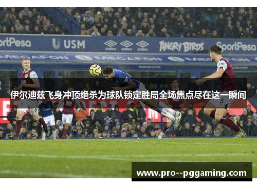 伊尔迪兹飞身冲顶绝杀为球队锁定胜局全场焦点尽在这一瞬间 伊尔迪兹飞身冲顶绝杀为球队锁定胜局全场焦点尽在这一瞬间