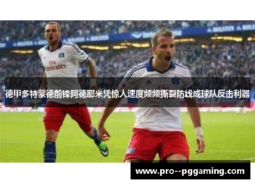 德甲多特蒙德前锋阿德耶米凭惊人速度频频撕裂防线成球队反击利器