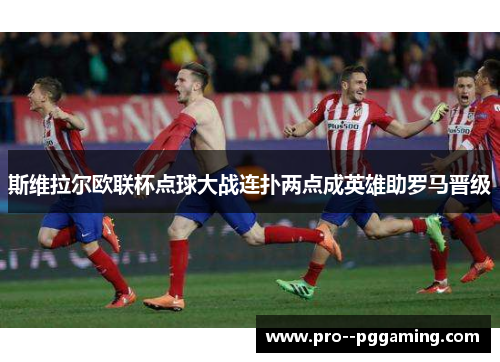 斯维拉尔欧联杯点球大战连扑两点成英雄助罗马晋级