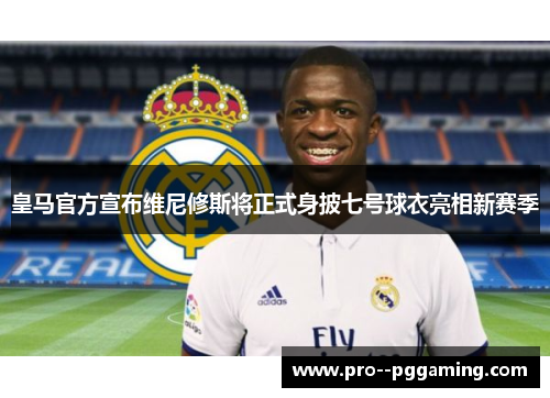 皇马官方宣布维尼修斯将正式身披七号球衣亮相新赛季 皇马官方宣布维尼修斯将正式身披七号球衣亮相新赛季