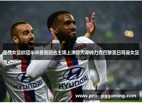 里昂女足欧冠半决赛首回合主场上演惊天逆转力克巴黎圣日耳曼女足 里昂女足欧冠半决赛首回合主场上演惊天逆转力克巴黎圣日耳曼女足