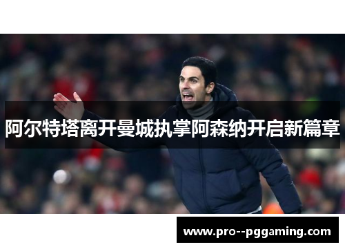 阿尔特塔离开曼城执掌阿森纳开启新篇章