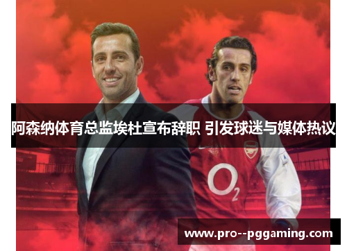 阿森纳体育总监埃杜宣布辞职 引发球迷与媒体热议 阿森纳体育总监埃杜宣布辞职 引发球迷与媒体热议