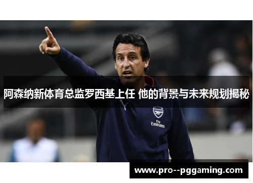 阿森纳新体育总监罗西基上任 他的背景与未来规划揭秘 阿森纳新体育总监罗西基上任 他的背景与未来规划揭秘
