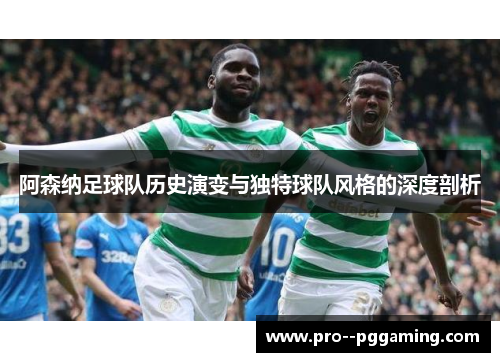阿森纳足球队历史演变与独特球队风格的深度剖析 阿森纳足球队历史演变与独特球队风格的深度剖析