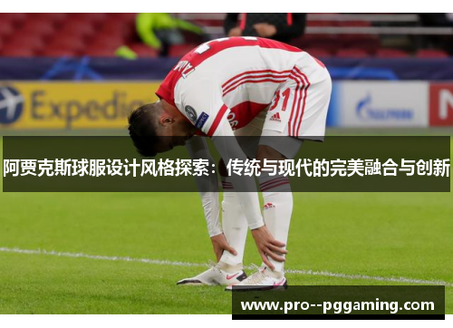阿贾克斯球服设计风格探索:传统与现代的完美融合与创新 阿贾克斯球服设计风格探索:传统与现代的完美融合与创新