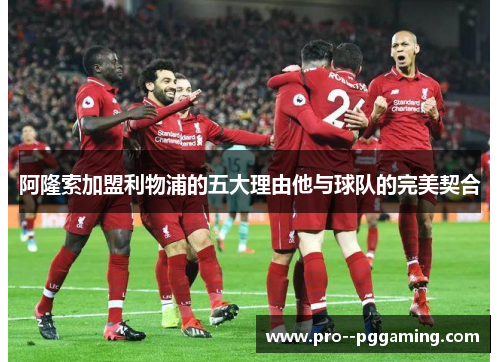 阿隆索加盟利物浦的五大理由他与球队的完美契合 阿隆索加盟利物浦的五大理由他与球队的完美契合