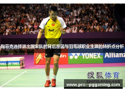 陶菲克选择退出国家队的背后原因与羽毛球职业生涯的转折点分析 陶菲克选择退出国家队的背后原因与羽毛球职业生涯的转折点分析