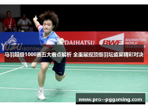 马羽超级1000赛五大看点解析 全面展现顶级羽坛盛宴精彩对决