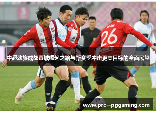 中超劲旅成都蓉城崛起之路与新赛季冲击更高目标的全面展望