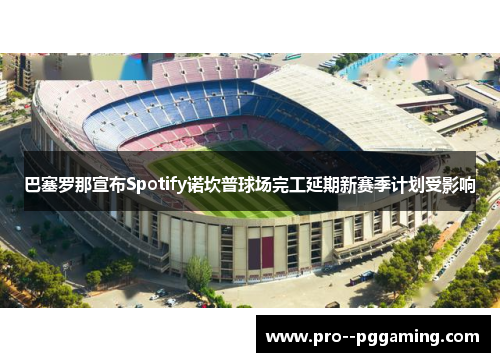 巴塞罗那宣布Spotify诺坎普球场完工延期新赛季计划受影响