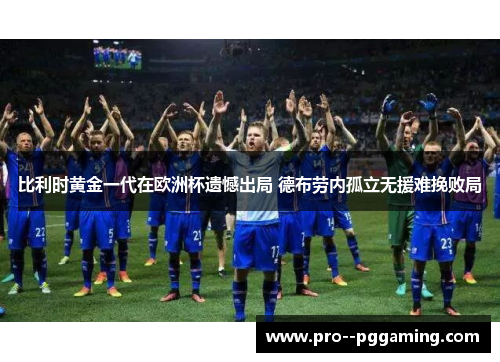 比利时黄金一代在欧洲杯遗憾出局 德布劳内孤立无援难挽败局