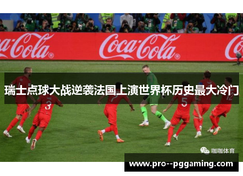 瑞士点球大战逆袭法国上演世界杯历史最大冷门