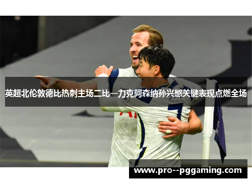 英超北伦敦德比热刺主场二比一力克阿森纳孙兴慜关键表现点燃全场 英超北伦敦德比热刺主场二比一力克阿森纳孙兴慜关键表现点燃全场