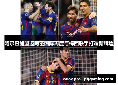阿尔巴加盟迈阿密国际再度与梅西联手打造新辉煌