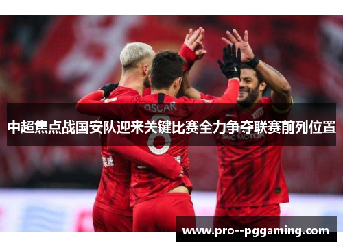 中超焦点战国安队迎来关键比赛全力争夺联赛前列位置 中超焦点战国安队迎来关键比赛全力争夺联赛前列位置