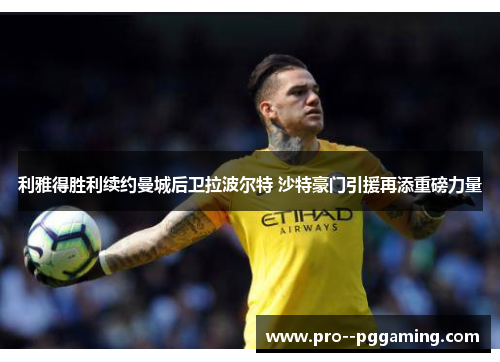 利雅得胜利续约曼城后卫拉波尔特 沙特豪门引援再添重磅力量