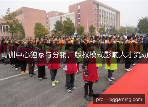 青训中心独家与分销,版权模式影响人才流动 青训中心独家与分销,版权模式影响人才流动
